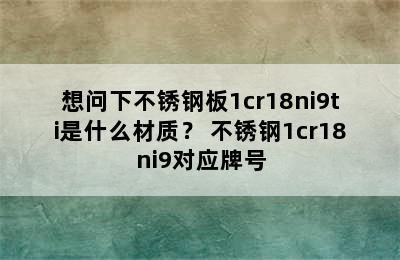 想问下不锈钢板1cr18ni9ti是什么材质？ 不锈钢1cr18ni9对应牌号